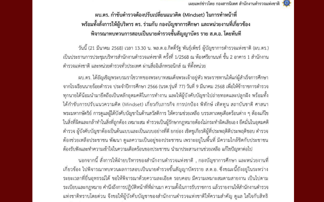 ผบ.ตร. กำชับตำรวจต้องปรับเปลี่ยนแนวคิด (Mindset) ในการทำหน้าที่ พร้อมทั้งสั่งการให้ผู้บริหาร ตร. ร่วมกับ กองบัญชาการศึกษา และหน่วยงานที่เกี่ยวข้อง พิจารณาทบทวนการสอบเป็นนายตำรวจชั้นสัญญาบัตร ราย ส.ต.อ. โดยทันที